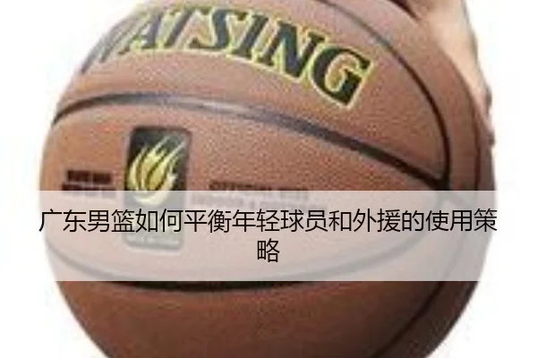 广东男篮如何平衡年轻球员和外援的使用策略
